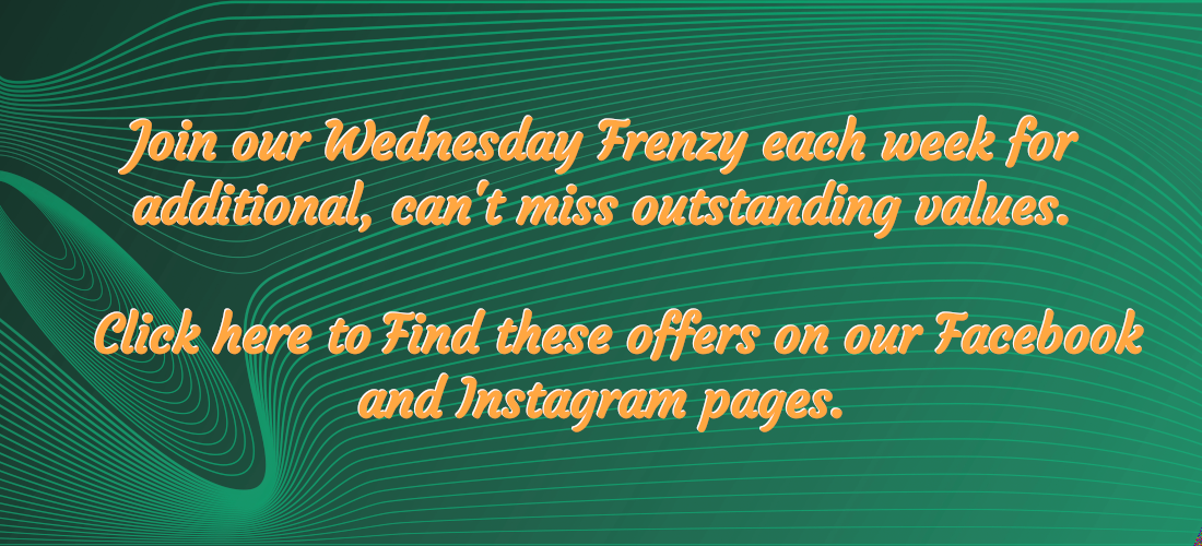 Join our Wednesday Frenzy each week for additional, can't miss outstanding values. Click here to find these offers on our facebook and instagram pages